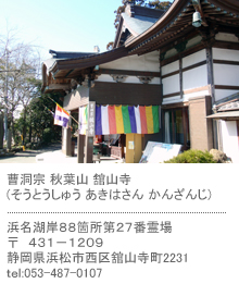 曹洞宗 秋葉山 舘山寺　浜名湖岸８８箇所第２７番霊場　〒　４３１－１２０９　静岡県浜松市西区舘山寺町2231　TEL:053-487-0107