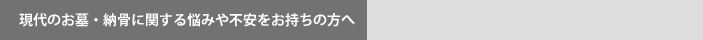 現代のお墓・納骨に関する悩みや不安をお持ちの方へ