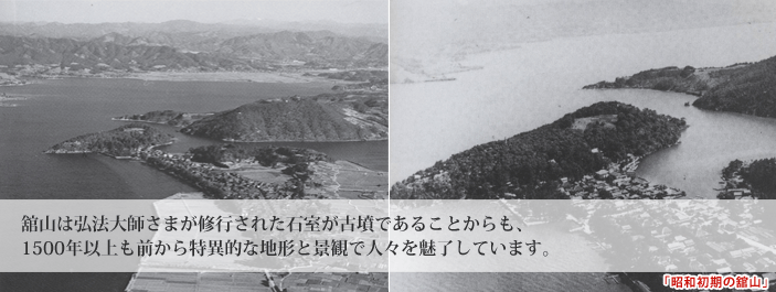 舘山は弘法大師さまが修行された石室が古墳であることからも、1500年以上も前から特異的な地形と景観で人々を魅了しています。